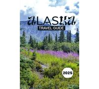 ALASKA TRAVEL GUIDE 2025: Your Essential Handbook for Exploring the Last Frontier