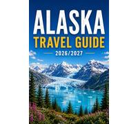 ALASKA TRAVEL GUIDE 2026/2027: A Complete Local’s Guide to Exploring Alaska’s Wild Beauty on Any Budget