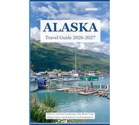 ALASKA TRAVEL GUIDE 2026 - 2027: Discover Untamed Landscapes, Epic Road Trips, Hidden Gems, and Authentic Local Experiences.