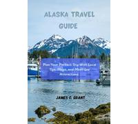 ALASKA TRAVEL GUIDE: Plan Your Perfect Trip with Local Tips, Maps, and Must-See Attractions