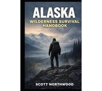 Alaska Wilderness Survival Handbook: A Step-by-Step Beginner’s Guide to Staying Alive in the Last Frontier