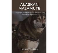 Alaskan Malamute: The Guide To Raising, Training And Grooming Your Dog