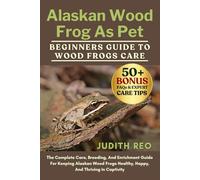 ALASKAN WOOD FROG AS PET: The Complete Care, Breeding, And Enrichment Guide For Keeping Alaskan Wood Frogs Healthy, Happy, And Thriving In Captivity