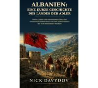 Albanien: Eine kurze Geschichte des Landes der Adler: Von Illyrien und Skanderbeg über die osmanische Herrschaft und den Kommunismus bis zum modernen Balkan