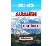 ALBANIEN REISEFÜHRER 2025-2026: Eine Reise durch ungezähmte Schönheit, zeitlose Traditionen und verborgene Ecken des Balkans