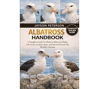 ALBATROSS HANDBOOK: A Complete Guide To Albatross Behavior, Flight, Life Cycles, Conservation, And Survival Across The World’s Oceans