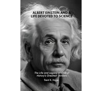 ALBERT EINSTEIN AND A LIFE DEVOTED TO SCIENCE: The Life and Legacy of One of History’s Greatest Thinkers
