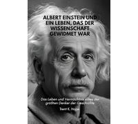 ALBERT EINSTEIN UND EIN LEBEN, DAS DER WISSENSCHAFT GEWIDMET WAR: Das Leben und Vermächtnis eines der größten Denker der Geschichte
