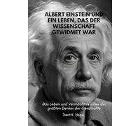 ALBERT EINSTEIN UND EIN LEBEN, DAS DER WISSENSCHAFT GEWIDMET WAR: Das Leben und Vermächtnis eines der größten Denker der Geschichte