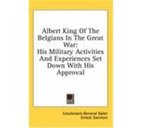 Albert King of the Belgians in the Great War: His Military Activities and Experiences Set Down with His Approval Galet, Lieutenant-General (Auteur)