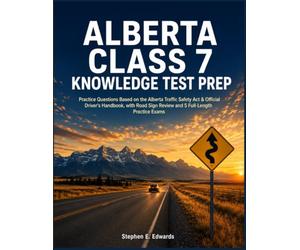 Alberta Class 7 Knowledge Test Prep: Practice Questions Based on the Alberta Traffic Safety Act & Official Driver's Handbook, with Road Sign Review and 5 Full-Length Practice Exams