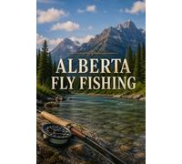 Alberta Fly Fishing: An Angler's Guide to the Bow River, the Eastern Slopes, and Alberta's Wild Trout Water