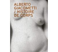 Alberto Giacometti : Histoire de corps: Le nu dans l'oeuvre d'Alberto Giacometti