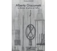 Alberto Giacometti La femme, le sphinx et l'effroi - Christian Bouche - L'harmattan - broché - Biographie