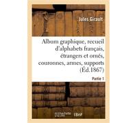 Album graphique, recueil d'alphabets français, étrangers et ornés, couronnes, armes Supports, chiffres entrelacés et ornés. Partie 1 - Jules Girault - Hachette Bnf - broché - Livre