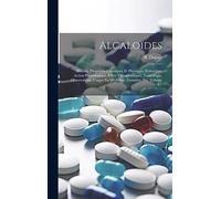 Alcaloïdes: Histoire, Propriétés Chimiques Et Physiques, Extraction, Action Physiologique, Effets Thérapeutiques, Toxicologie, Observations, Usages En Médecine, Formules, Etc, Volume 1...