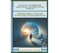 Alcance A Liberdade Emocional - Quebre Ciclos Tóxicos: Redescubra A Paz Em Novos Relacionamentos