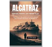ALCATRAZ: History, Prison, and Trump’s Plan: The Legacy of America’s Most Infamous Prison and Trump’s Proposal to Reopen It