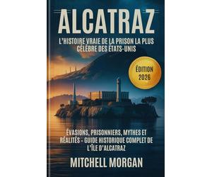 Alcatraz : L’histoire vraie de la prison la plus célèbre des États-Unis: Évasions, prisonniers, mythes et réalités - Guide historique complet de l’île d’Alcatraz (Édition 2026)