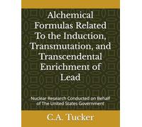 Alchemical Formulas Related To the Induction, Transmutation, and Transcendental Enrichment of Lead: Nuclear Research Conducted on Behalf of The United States Government