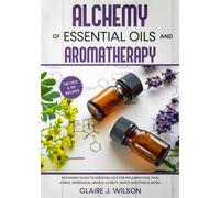 Alchemy of Essential Oils and Aromatherapy: Beginners Guide to Essential Oils for Inflammation, Pain, Stress, Depression, Mental Clarity, Mood Boosting & More!