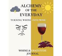 Alchemy of the Everyday: Turning Whine into Wine-A Whine and Gratitude Journal