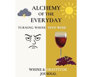 Alchemy of the Everyday: Turning Whine into Wine-A Whine and Gratitude Journal