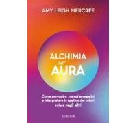 Alchimia Dell'aura. Come Percepire I Campi Energetici E Interpretare Lo Spettro Dei Colori In Te E Negli Altri