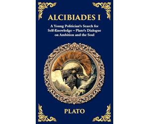 Alcibiades I: A Young Politician's Search for Self-Knowledge - Plato's Dialogue on Ambition and the Soul