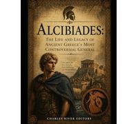 Alcibiades: The Life and Legacy of Ancient Greece’s Most Controversial General