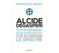 Alcide De Gasperi. Vita e pensiero di un antifascista che sconfisse le sinistre