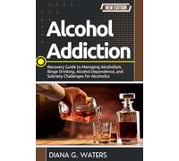 Alcohol Addiction: Recovery Guide to Managing Alcoholism, Binge Drinking, Alcohol Dependence, and Sobriety Challenges for Alcoholics