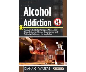 Alcohol Addiction: Recovery Guide to Managing Alcoholism, Binge Drinking, Alcohol Dependence, and Sobriety Challenges for Alcoholics