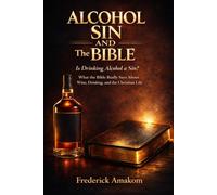 ALCOHOL, SIN, AND THE BIBLE: Is Drinking Alcohol a Sin? What the Bible Really Says About Wine, Drinking, and the Christian Life