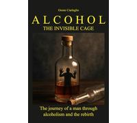 ALCOHOL THE INVISIBLE CAGE: The journey of a man through alcoholism and the rebirth