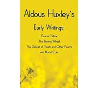 Aldous Huxley's Early Writings Including (Complete And Unabridged) Crome Yellow, The Burning Wheel, The Defeat Of Youth And Other Poems And Mortal Coils