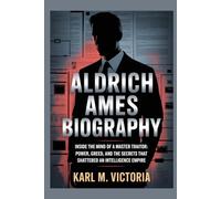 ALDRICH AMES BIOGRAPHY: Inside the Mind of a Master Traitor: Power, Greed, and the Secrets That Shattered an Intelligence Empire