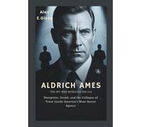 Aldrich Ames: The Spy Who Betrayed the CIA: Deception, Greed, and the Collapse of Trust Inside America’s Most Secret Agency