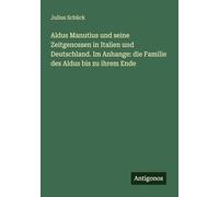 Aldus Manutius und seine Zeitgenossen in Italien und Deutschland. Im Anhange: die Familie des Aldus bis zu ihrem Ende