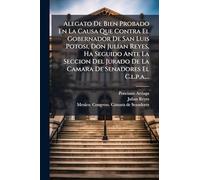 Alegato De Bien Probado En La Causa Que Contra El Gobernador De San Luis Potosi, Don Julian Reyes, Ha Seguido Ante La Seccion Del Jurado De La Camara De Senadores El C.l.p.a....