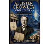 ALEISTER CROWLEY BEFORE THELEMA: The Golden Dawn, Ceremonial Magic, and the Making of a Modern Magician