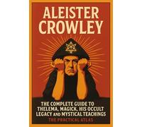 Aleister Crowley: The Complete Guide to Thelema, Magick, His Occult Legacy and Mystical Teachings