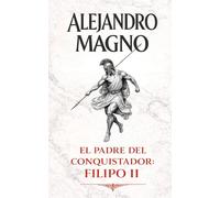 Alejandro Magno: El padre del conquistador: Filipo II