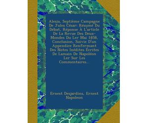 Alesia, Septième Campagne De Jules César: Résumé Du Débat, Réponse À L'article De La Revue Des Deux-Mondes Du Ler Mai 1858, Conclusion, Suivie D'un ... De Napoléon Ler Sur Les Commentaires...