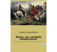 Alésia, son véritable emplacement: Nouvelles révélations sur la localisation du siège d'Alésia, bataille décisive de guerre des Gaules