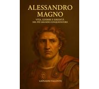 Alessandro Magno: Vita, Guerre e Eredità del Più Grande Conquistatore