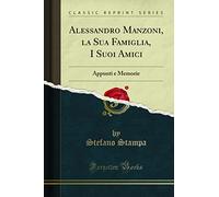 Alessandro Manzoni, La Sua Famiglia, I Suoi Amici: Appunti E Memorie (Classic Reprint)