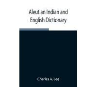 Aleutian Indian And English Dictionary; Common Words In The Dialects Of The Aleutian Indian Language As Spoken By The Oogashik, Egashik, Anangashuk And Misremie Tribes Around Sulima River And Neighbor