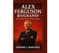 ALEX FERGUSON BIOGRAPHY: The Making of a Football Legend