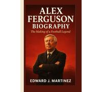 ALEX FERGUSON BIOGRAPHY: The Making of a Football Legend
